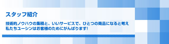 技術的ノウハウの集積と、いいサービスで、ひとつの商品になると考え
私たちユーシンはお客様のためにがんばります!
