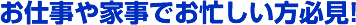 お仕事や家事でお忙しい方必見！